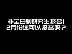 非全日制研究生报名12月份还可以报名吗？