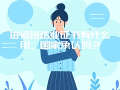 进修班结业证书有什么用，国家承认吗？