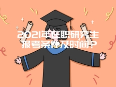 2021年在职研究生报考条件及时间？