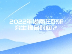 2022年湖南在职研究生报名时间？