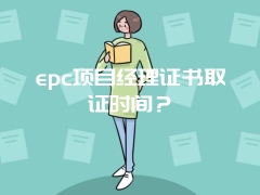 epc项目经理证书取证时间？