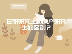 在职研究生和脱产研究生的区别？