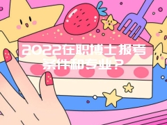 2022在职博士报考条件和专业？