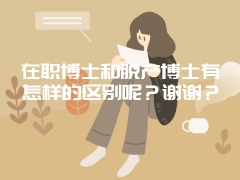 在职博士和脱产博士有怎样的区别呢？谢谢？