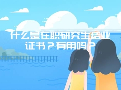 什么是在职研究生结业证书？有用吗？