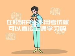 在职研究生不用考试就可以直接上课学习吗