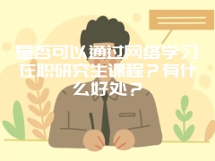 是否可以通过网络学习在职研究生课程？有什么好处？