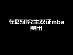 在职研究生双证mba费用