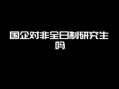 国企对非全日制研究生吗