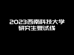 2023西南科技大学研究生复试线