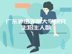 广东外语外贸大学研究生招生人数