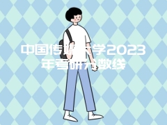 中国传媒大学2023年考研分数线