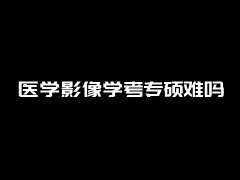 医学影像学考专硕难吗